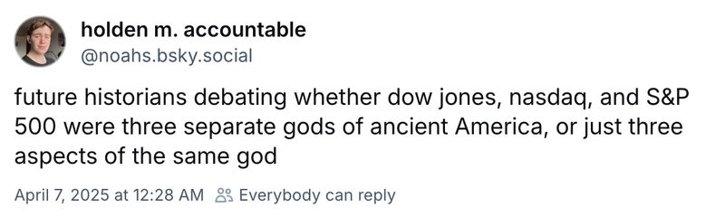 A Bluesky post by @noahs.bsky.social: "future historians debating whether dow jones, nasdaq, and S&P 500 were three separate gods of ancient America, or just three aspects of the same god"