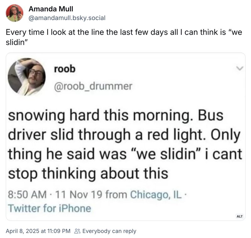 A Bluesky post by @amandamull.bsky.social: "Every time I look at the line the last few days all I can think is 'we slidin'" with an image of a tweet by roob: "snowing hard this morning. Bus driver slid through a red light. Only thing he said was 'we slidin' i cant stop thinking about this"